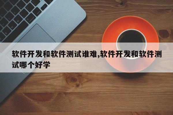 软件开发和软件测试谁难,软件开发和软件测试哪个好学